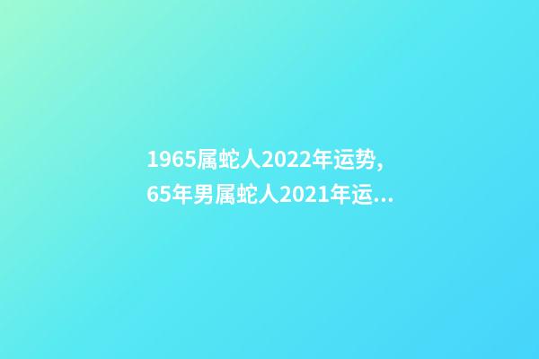 1965属蛇人2022年运势,65年男属蛇人2021年运势 1965年出生的属蛇人2020年运势-第1张-观点-玄机派